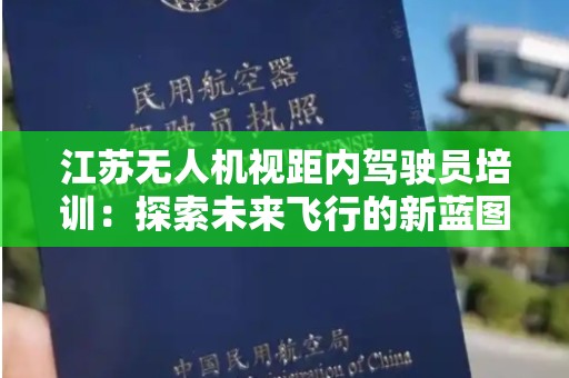 江苏无人机视距内驾驶员培训：探索未来飞行的新蓝图
