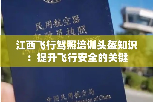 江西飞行驾照培训头盔知识：提升飞行安全的关键