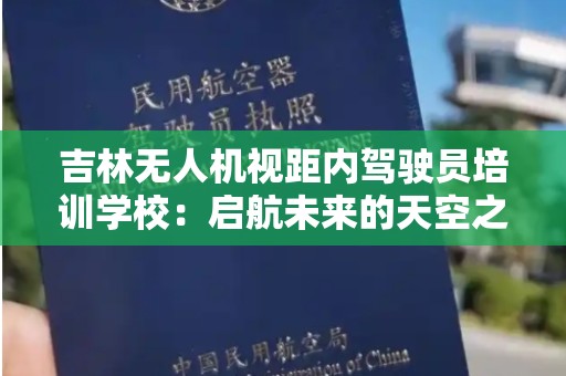 吉林无人机视距内驾驶员培训学校：启航未来的天空之旅