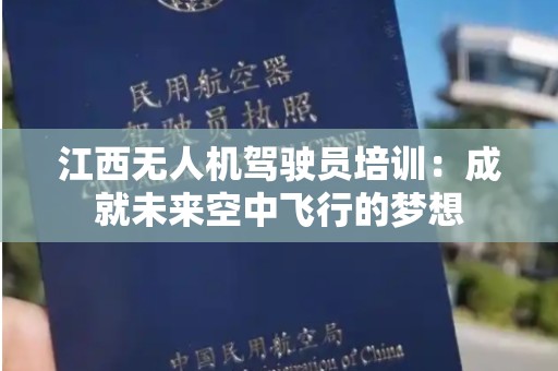 江西无人机驾驶员培训：成就未来空中飞行的梦想