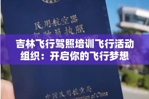 吉林飞行驾照培训飞行活动组织：开启你的飞行梦想