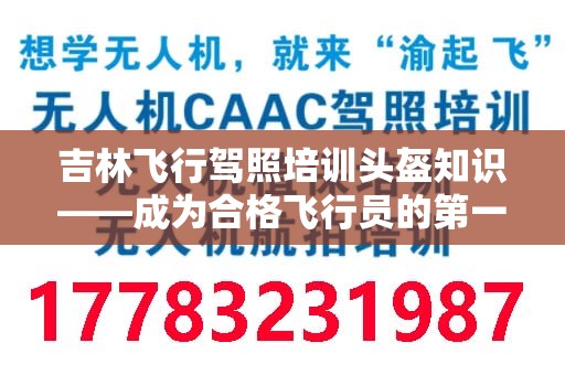 吉林飞行驾照培训头盔知识——成为合格飞行员的第一步