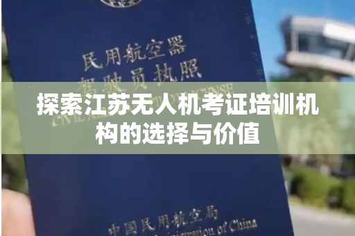 探索江苏无人机考证培训机构的选择与价值