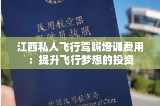 江西私人飞行驾照培训费用：提升飞行梦想的投资