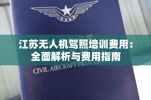 江苏无人机驾照培训费用：全面解析与费用指南