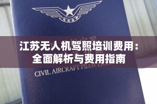 江苏无人机驾照培训费用：全面解析与费用指南