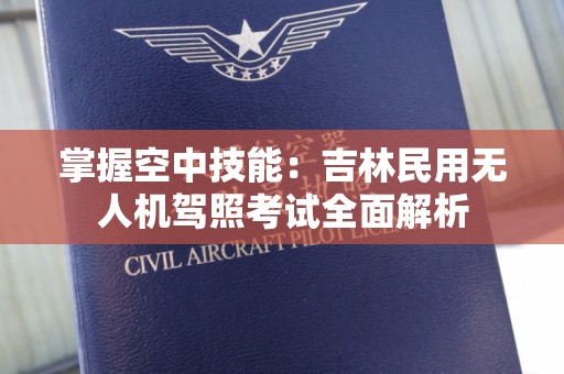 掌握空中技能：吉林民用无人机驾照考试全面解析