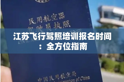 江苏飞行驾照培训报名时间：全方位指南