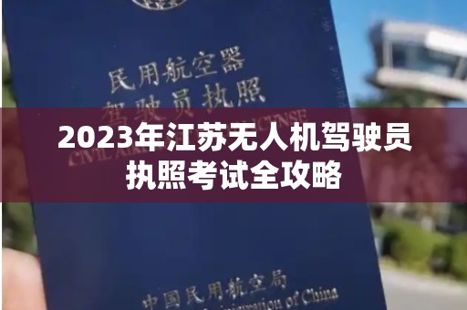 2023年江苏无人机驾驶员执照考试全攻略
