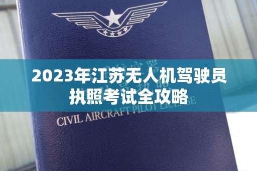 2023年江苏无人机驾驶员执照考试全攻略