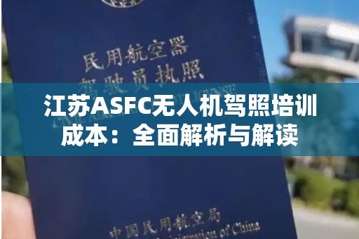 江苏ASFC无人机驾照培训成本：全面解析与解读