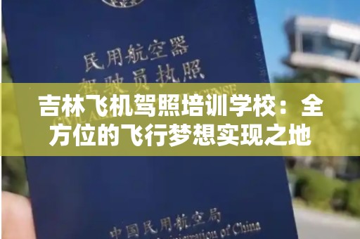 吉林飞机驾照培训学校：全方位的飞行梦想实现之地