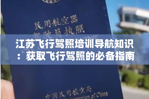 江苏飞行驾照培训导航知识：获取飞行驾照的必备指南
