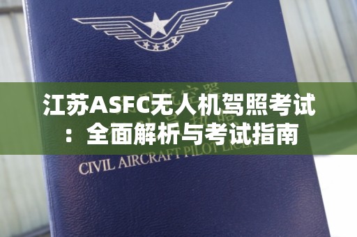 江苏ASFC无人机驾照考试：全面解析与考试指南