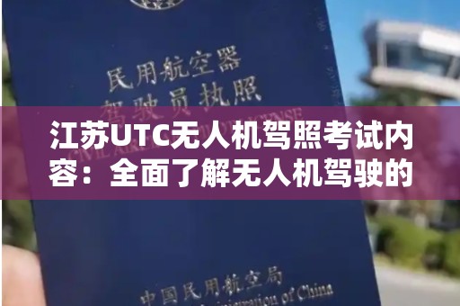 江苏UTC无人机驾照考试内容：全面了解无人机驾驶的必备知识