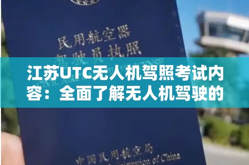 江苏UTC无人机驾照考试内容：全面了解无人机驾驶的必备知识