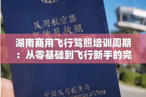 湖南商用飞行驾照培训周期：从零基础到飞行新手的完美旅程