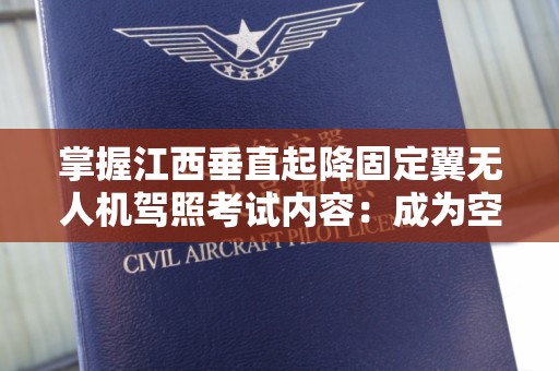 掌握江西垂直起降固定翼无人机驾照考试内容：成为空中先锋的第一步