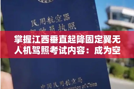 掌握江西垂直起降固定翼无人机驾照考试内容：成为空中先锋的第一步
