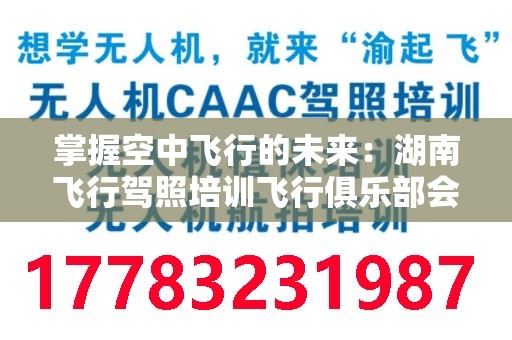 掌握空中飞行的未来：湖南飞行驾照培训飞行俱乐部会员指南