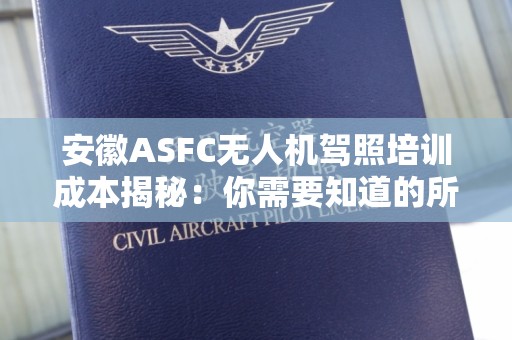 安徽ASFC无人机驾照培训成本揭秘：你需要知道的所有信息