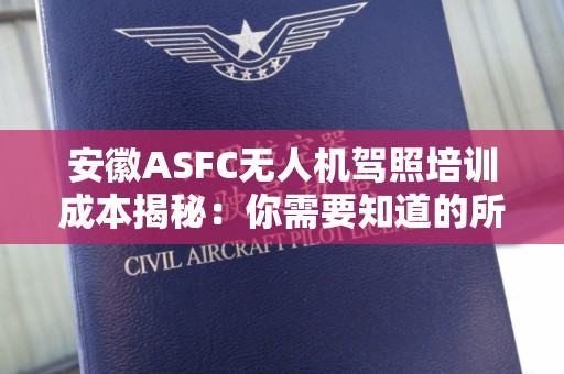 安徽ASFC无人机驾照培训成本揭秘：你需要知道的所有信息