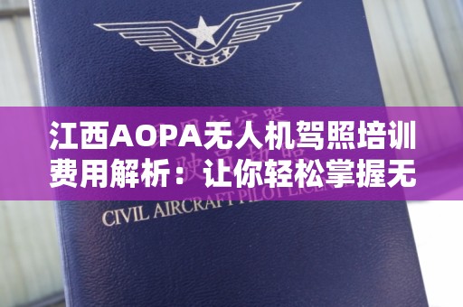 江西AOPA无人机驾照培训费用解析：让你轻松掌握无人机飞行技能