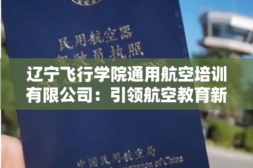 辽宁飞行学院通用航空培训有限公司：引领航空教育新未来