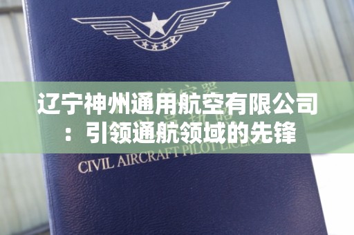 辽宁神州通用航空有限公司：引领通航领域的先锋