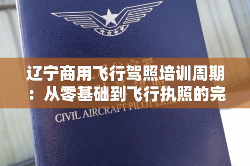 辽宁商用飞行驾照培训周期：从零基础到飞行执照的完整指南