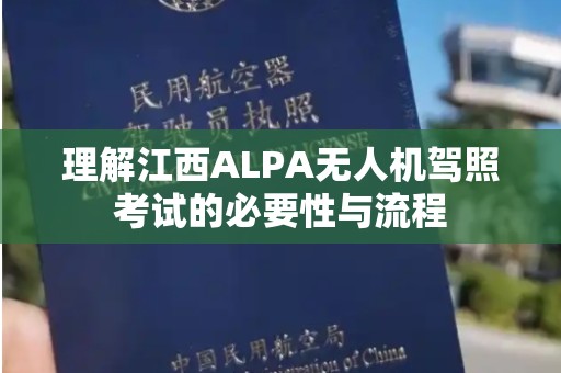 理解江西ALPA无人机驾照考试的必要性与流程