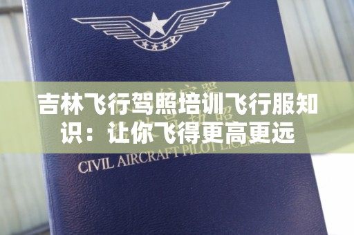 吉林飞行驾照培训飞行服知识：让你飞得更高更远