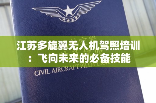 江苏多旋翼无人机驾照培训：飞向未来的必备技能