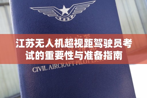 江苏无人机超视距驾驶员考试的重要性与准备指南