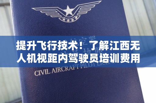 提升飞行技术！了解江西无人机视距内驾驶员培训费用