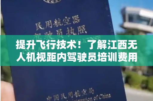 提升飞行技术！了解江西无人机视距内驾驶员培训费用