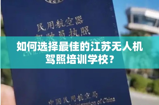 如何选择最佳的江苏无人机驾照培训学校？