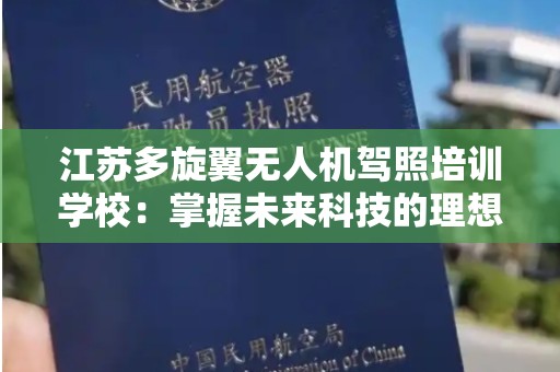 江苏多旋翼无人机驾照培训学校：掌握未来科技的理想选择