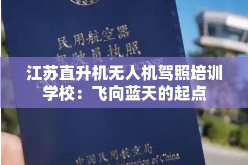 江苏直升机无人机驾照培训学校：飞向蓝天的起点