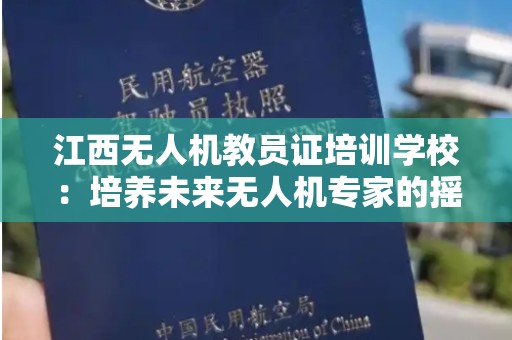 江西无人机教员证培训学校：培养未来无人机专家的摇篮