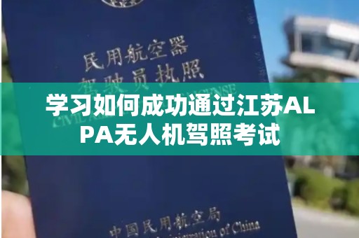 学习如何成功通过江苏ALPA无人机驾照考试