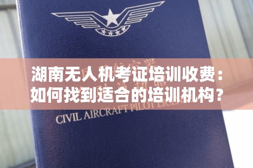 湖南无人机考证培训收费：如何找到适合的培训机构？