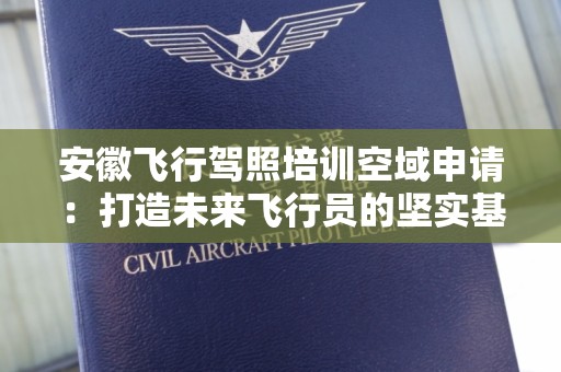 安徽飞行驾照培训空域申请：打造未来飞行员的坚实基础