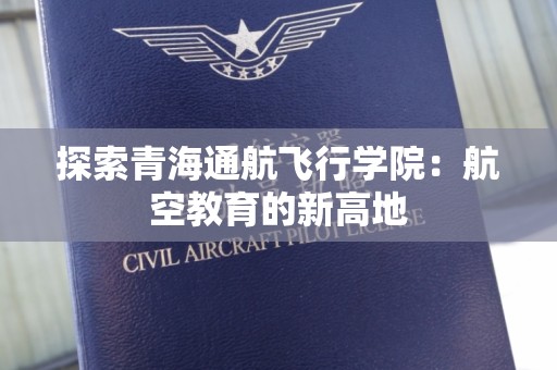 探索青海通航飞行学院：航空教育的新高地