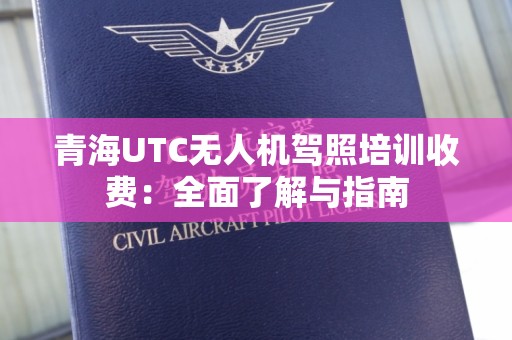 青海UTC无人机驾照培训收费：全面了解与指南