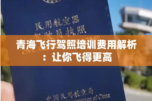 青海飞行驾照培训费用解析：让你飞得更高