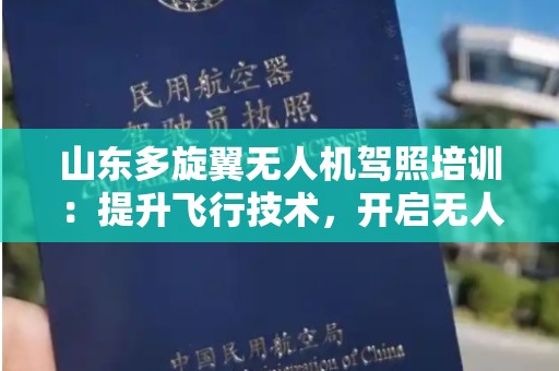 山东多旋翼无人机驾照培训：提升飞行技术，开启无人机新时代