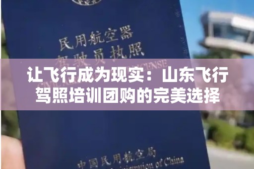 让飞行成为现实：山东飞行驾照培训团购的完美选择