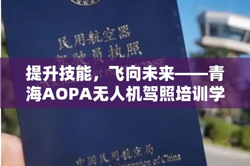 提升技能，飞向未来——青海AOPA无人机驾照培训学校