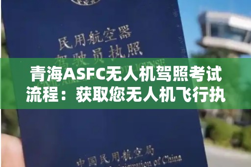 青海ASFC无人机驾照考试流程：获取您无人机飞行执照的详细指南
